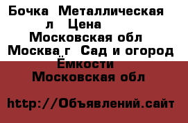 Бочка  Металлическая 220л › Цена ­ 400 - Московская обл., Москва г. Сад и огород » Ёмкости   . Московская обл.
